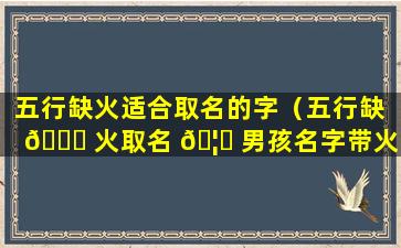 五行缺火适合取名的字（五行缺 🐅 火取名 🦍 男孩名字带火字旁）